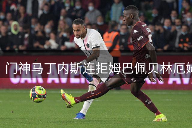 门神马丁内斯连拒姆巴佩贝林厄姆 半场尾声力挽狂澜